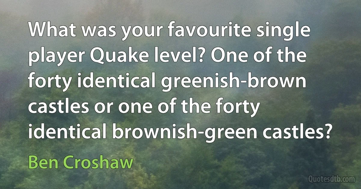 What was your favourite single player Quake level? One of the forty identical greenish-brown castles or one of the forty identical brownish-green castles? (Ben Croshaw)