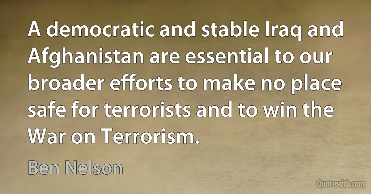 A democratic and stable Iraq and Afghanistan are essential to our broader efforts to make no place safe for terrorists and to win the War on Terrorism. (Ben Nelson)