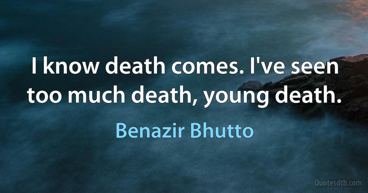 I know death comes. I've seen too much death, young death. (Benazir Bhutto)