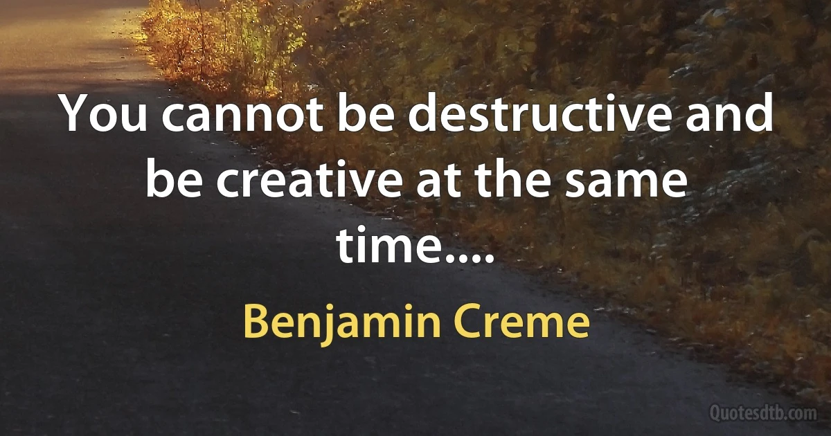 You cannot be destructive and be creative at the same time.... (Benjamin Creme)