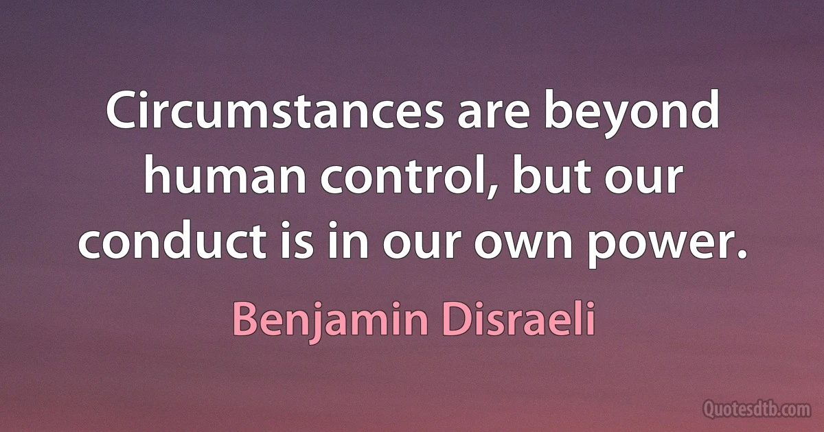 Circumstances are beyond human control, but our conduct is in our own power. (Benjamin Disraeli)