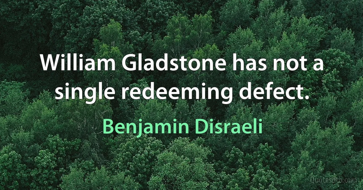 William Gladstone has not a single redeeming defect. (Benjamin Disraeli)