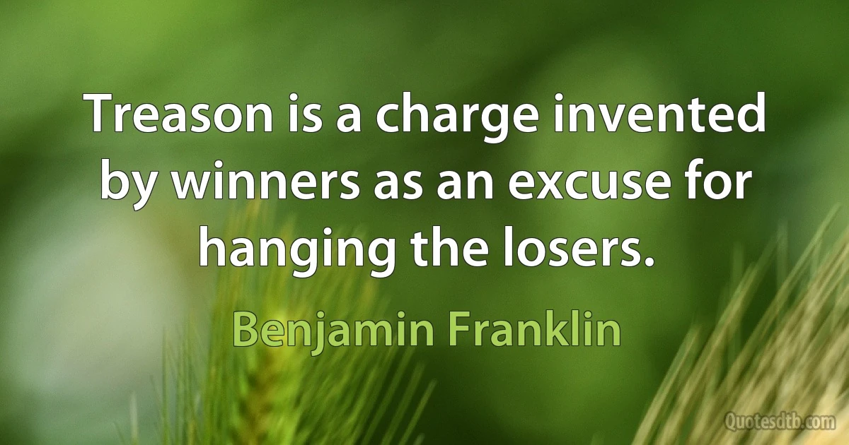 Treason is a charge invented by winners as an excuse for hanging the losers. (Benjamin Franklin)