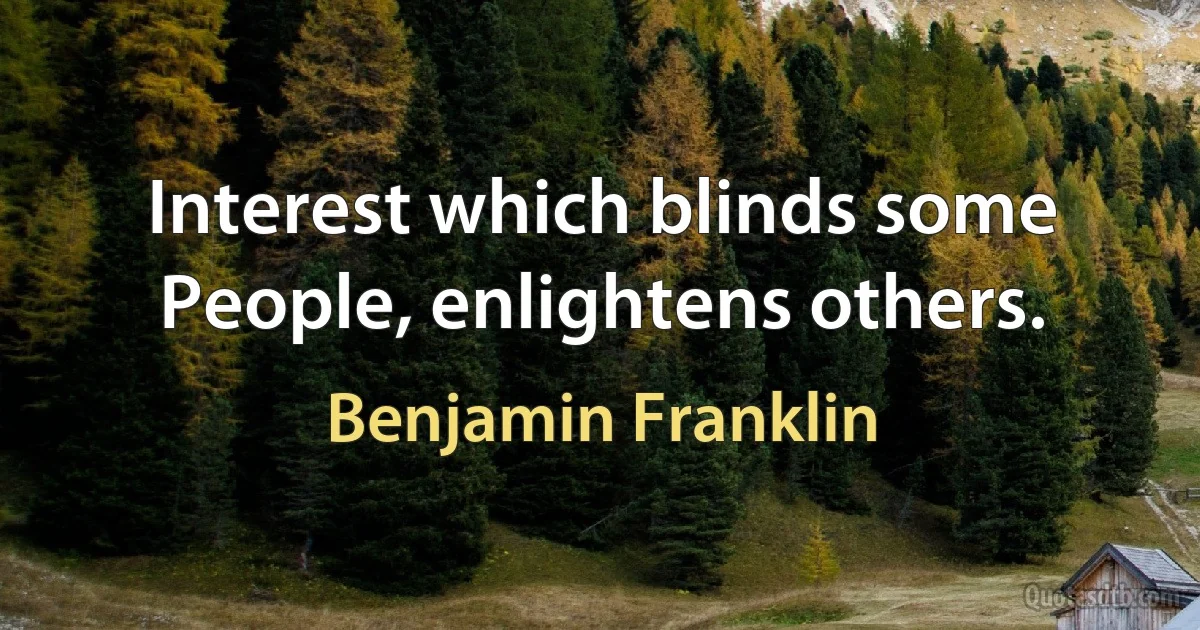 Interest which blinds some People, enlightens others. (Benjamin Franklin)