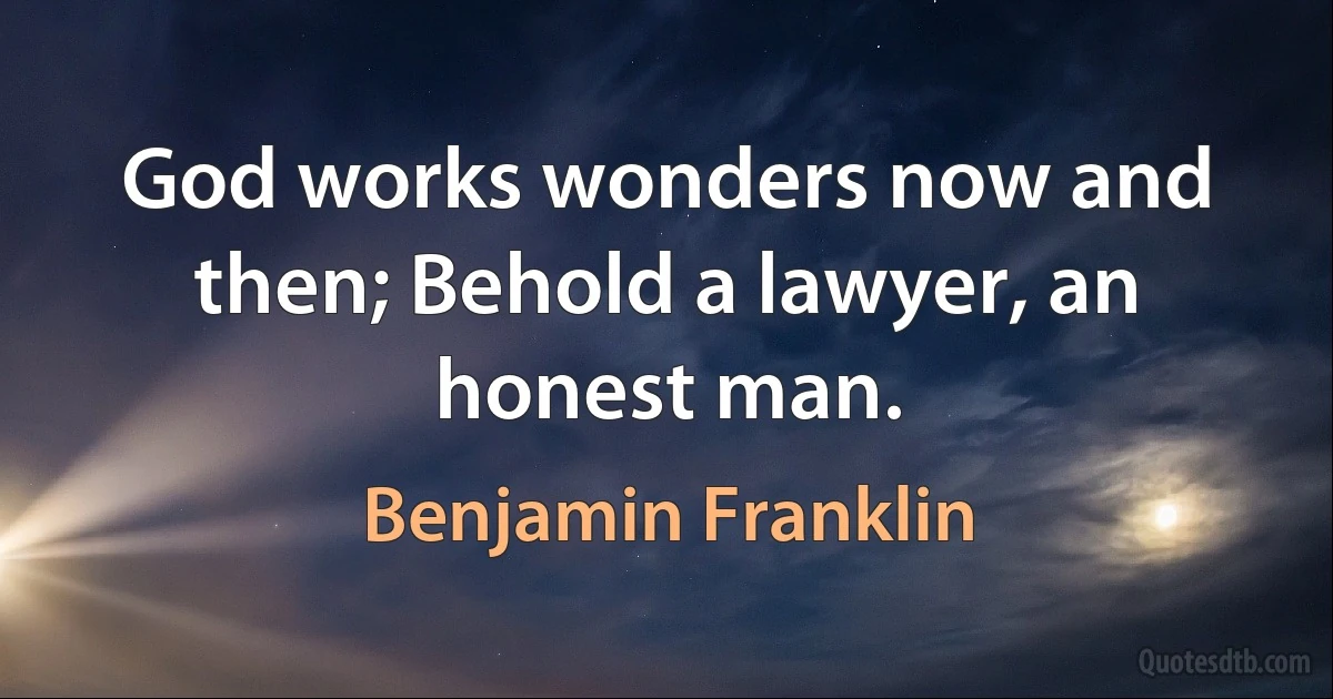 God works wonders now and then; Behold a lawyer, an honest man. (Benjamin Franklin)