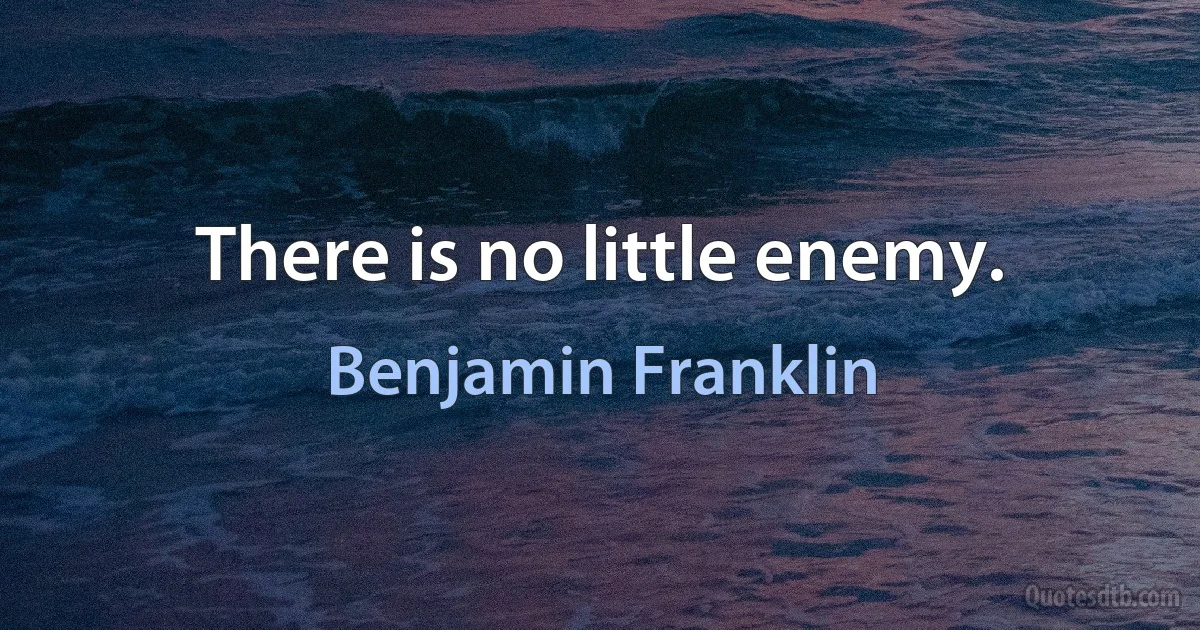 There is no little enemy. (Benjamin Franklin)