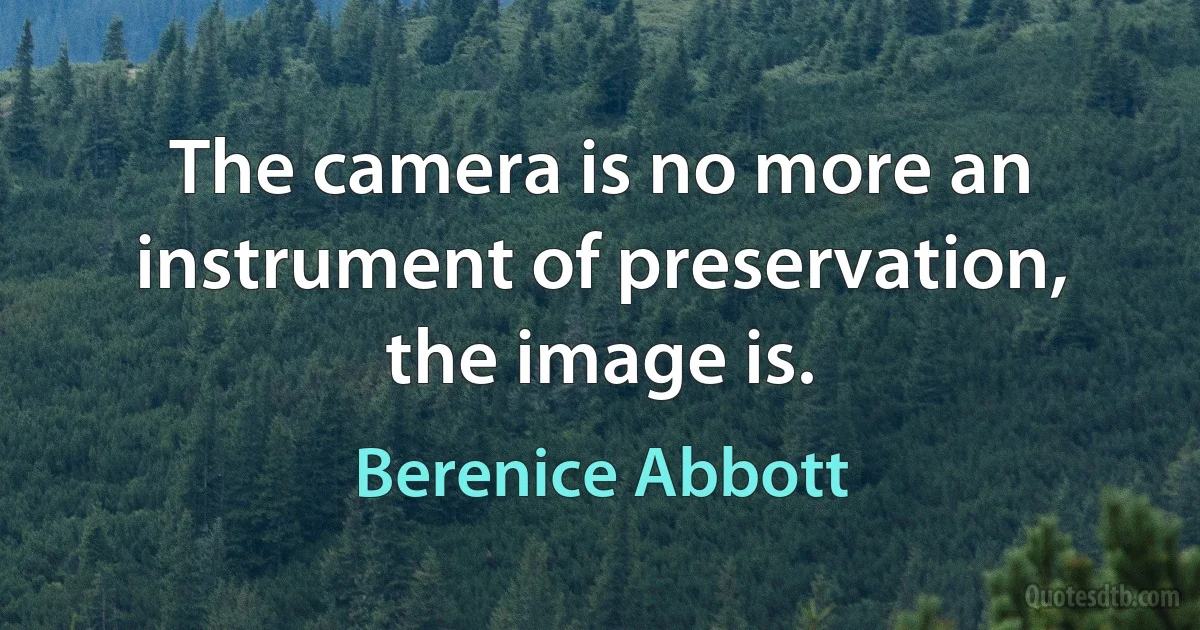 The camera is no more an instrument of preservation, the image is. (Berenice Abbott)