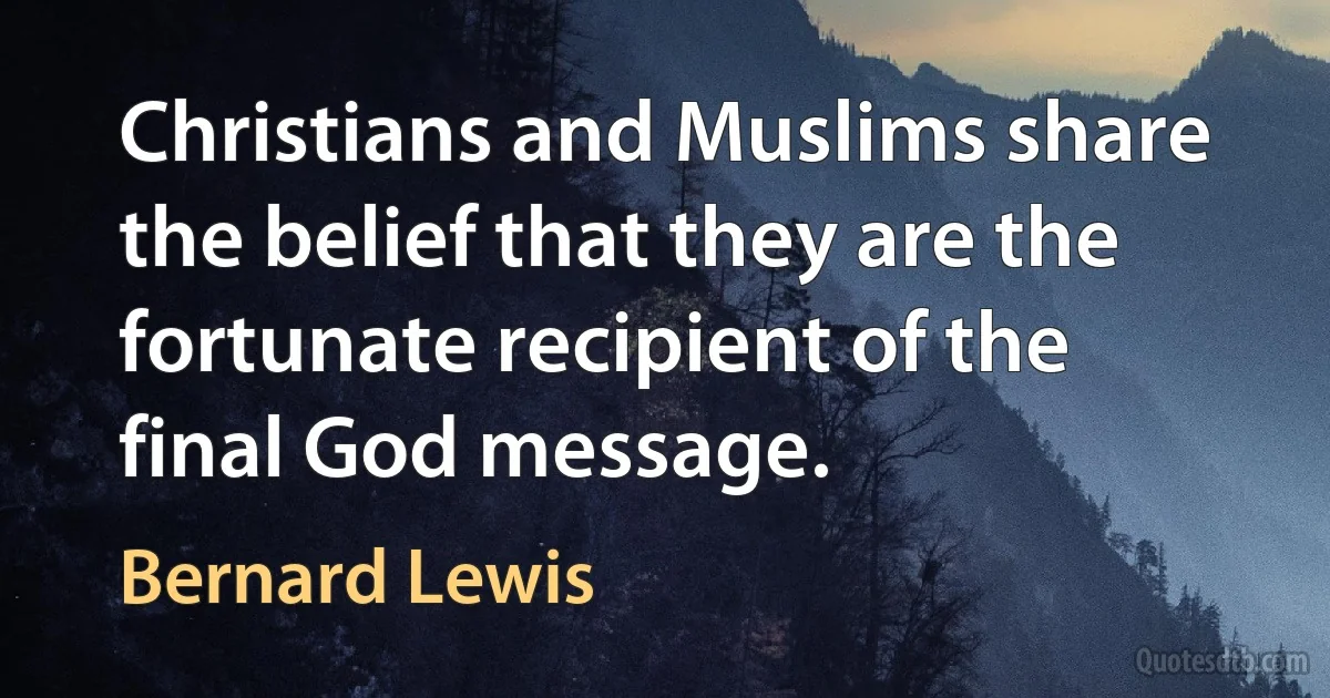 Christians and Muslims share the belief that they are the fortunate recipient of the final God message. (Bernard Lewis)