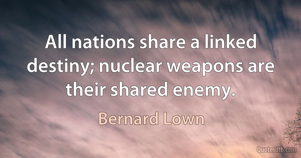 All nations share a linked destiny; nuclear weapons are their shared enemy. (Bernard Lown)