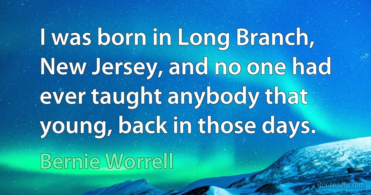 I was born in Long Branch, New Jersey, and no one had ever taught anybody that young, back in those days. (Bernie Worrell)