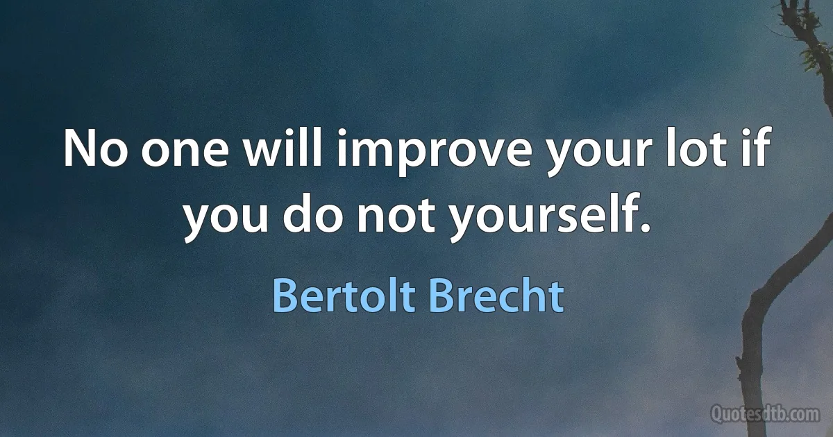 No one will improve your lot if you do not yourself. (Bertolt Brecht)