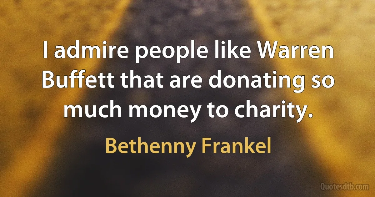 I admire people like Warren Buffett that are donating so much money to charity. (Bethenny Frankel)