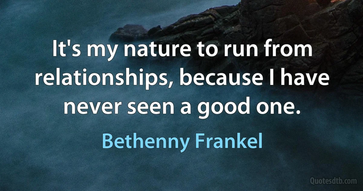 It's my nature to run from relationships, because I have never seen a good one. (Bethenny Frankel)