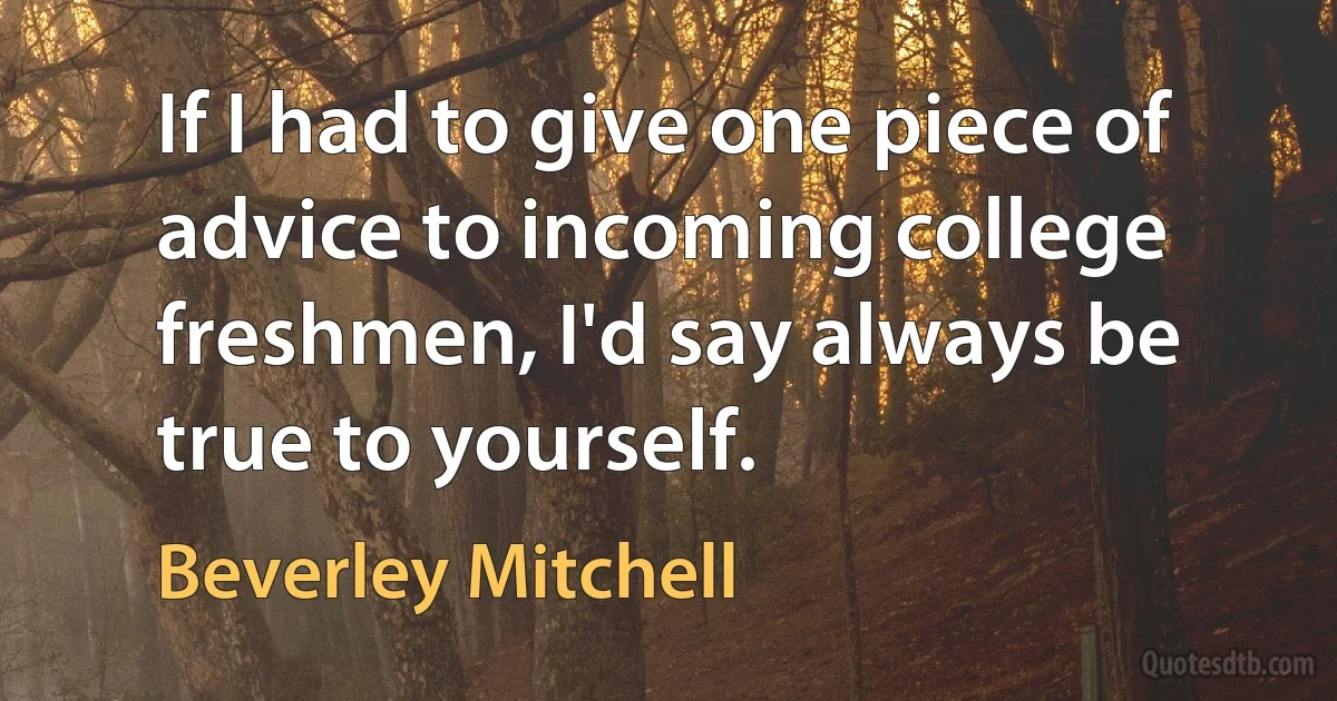 If I had to give one piece of advice to incoming college freshmen, I'd say always be true to yourself. (Beverley Mitchell)