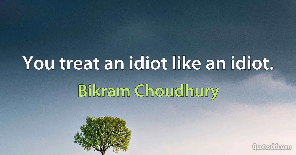 You treat an idiot like an idiot. (Bikram Choudhury)