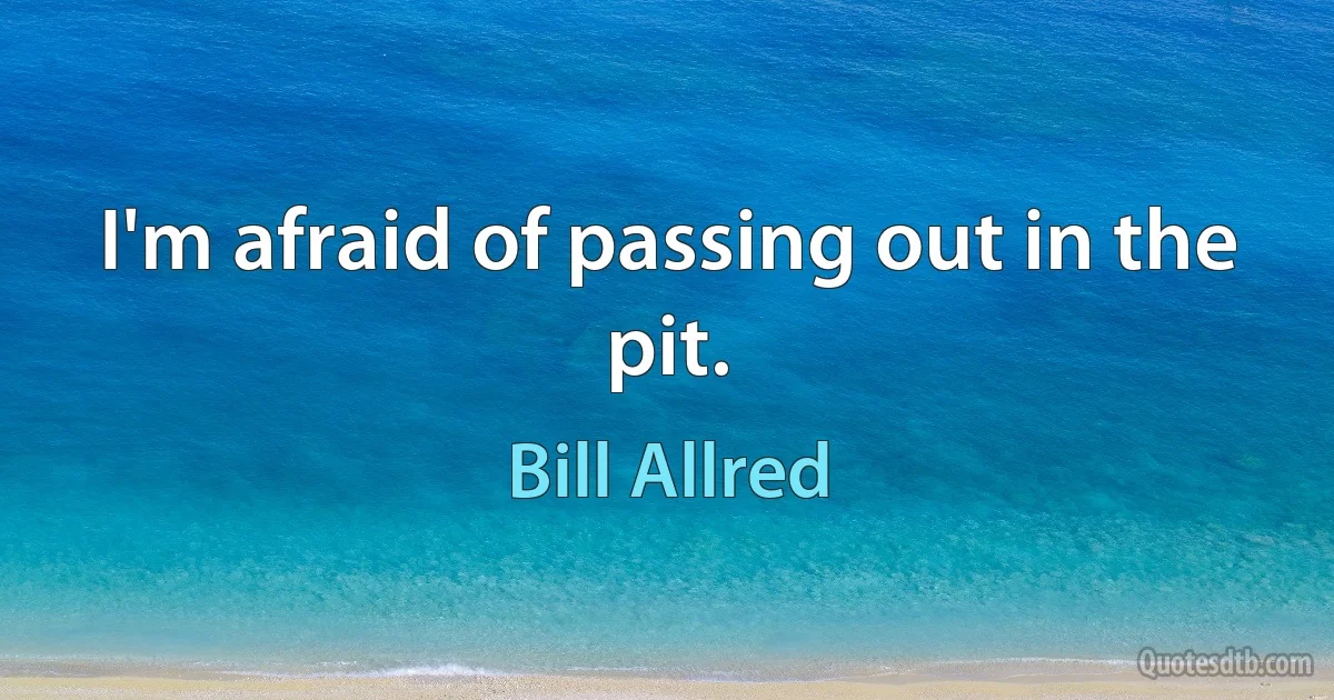 I'm afraid of passing out in the pit. (Bill Allred)