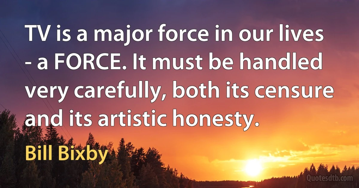 TV is a major force in our lives - a FORCE. It must be handled very carefully, both its censure and its artistic honesty. (Bill Bixby)