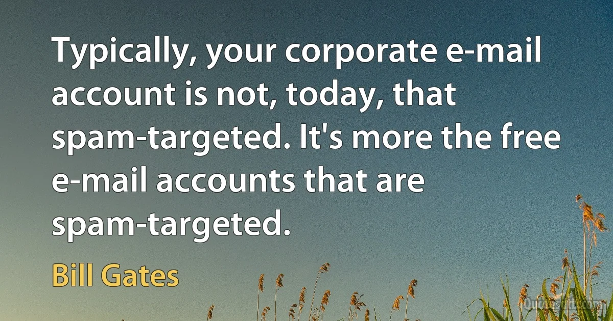 Typically, your corporate e-mail account is not, today, that spam-targeted. It's more the free e-mail accounts that are spam-targeted. (Bill Gates)