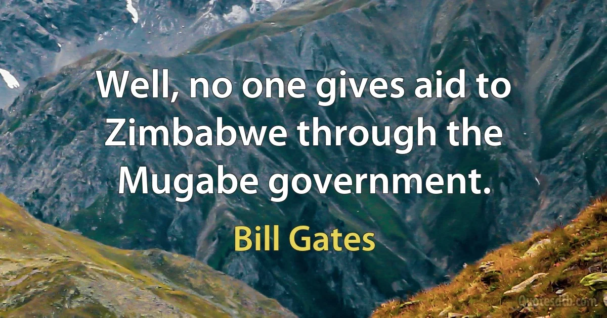 Well, no one gives aid to Zimbabwe through the Mugabe government. (Bill Gates)