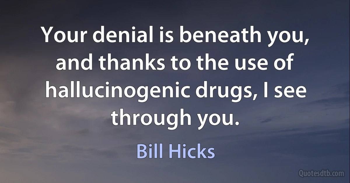 Your denial is beneath you, and thanks to the use of hallucinogenic drugs, I see through you. (Bill Hicks)