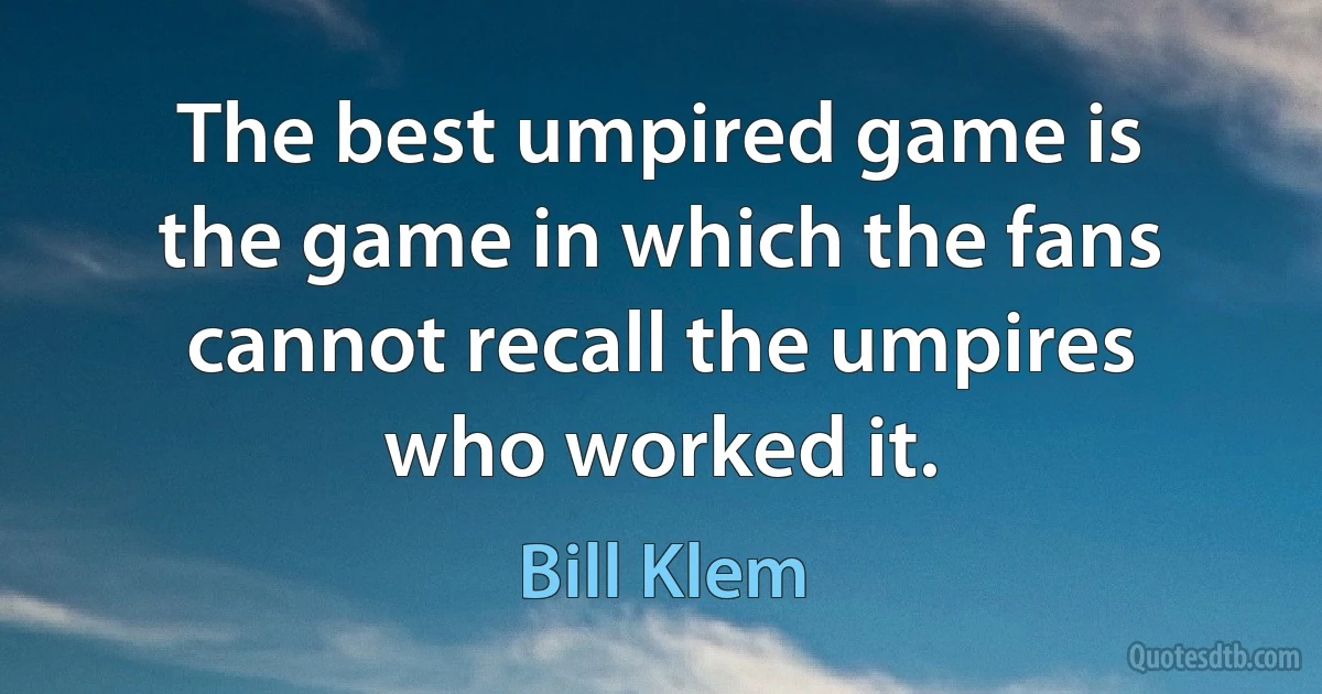 The best umpired game is the game in which the fans cannot recall the umpires who worked it. (Bill Klem)