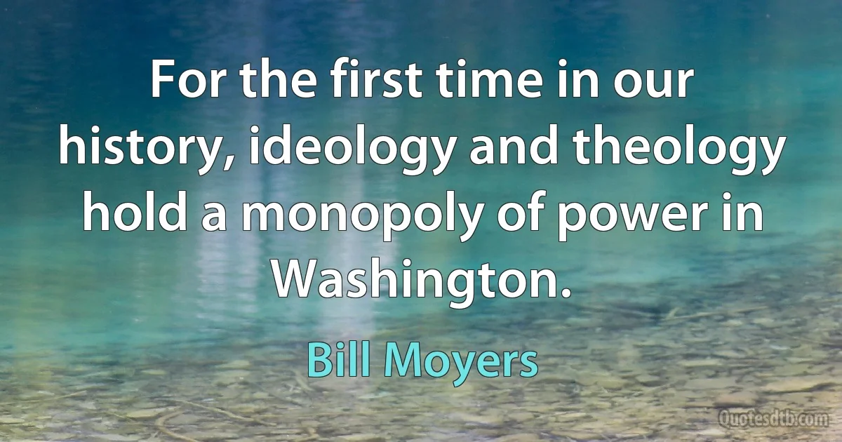 For the first time in our history, ideology and theology hold a monopoly of power in Washington. (Bill Moyers)