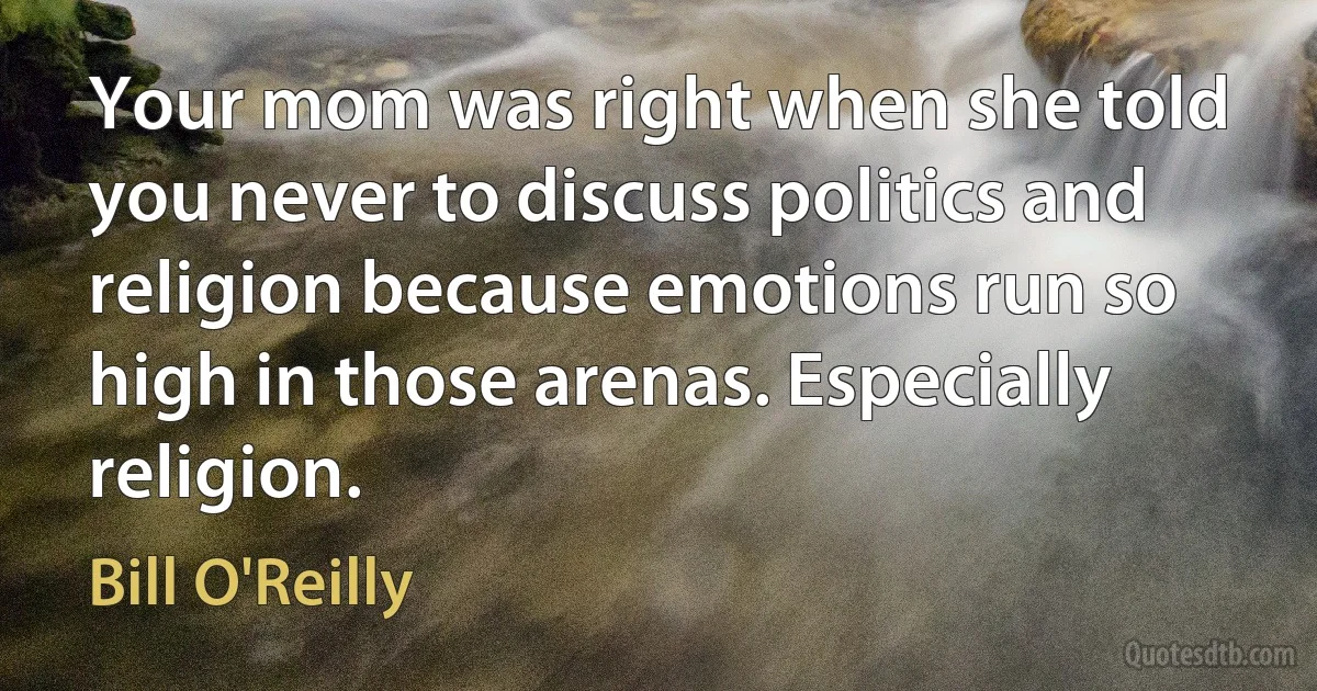 Your mom was right when she told you never to discuss politics and religion because emotions run so high in those arenas. Especially religion. (Bill O'Reilly)