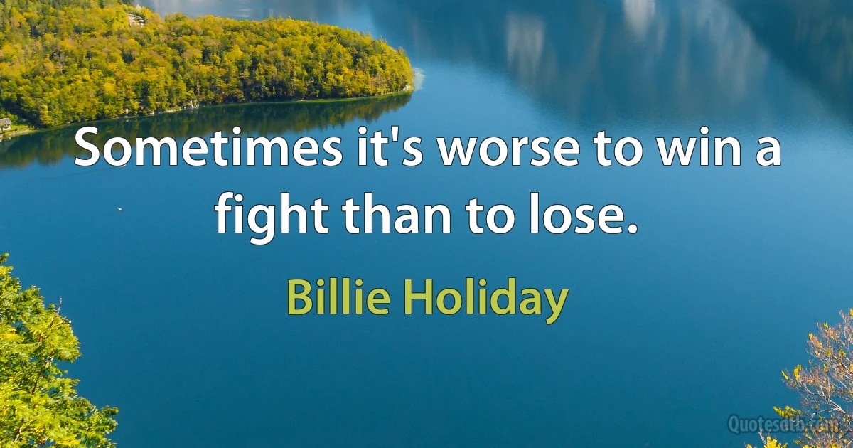 Sometimes it's worse to win a fight than to lose. (Billie Holiday)