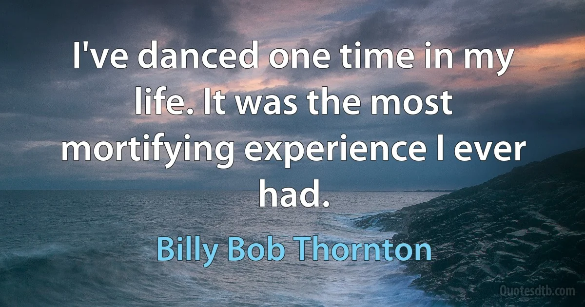 I've danced one time in my life. It was the most mortifying experience I ever had. (Billy Bob Thornton)