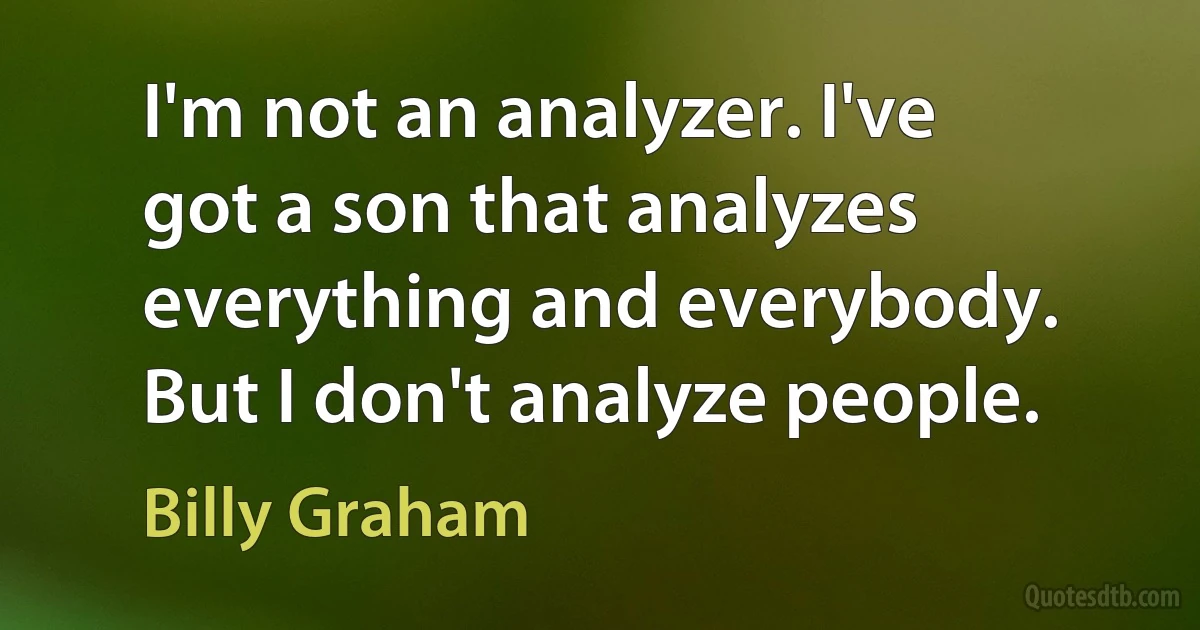 I'm not an analyzer. I've got a son that analyzes everything and everybody. But I don't analyze people. (Billy Graham)