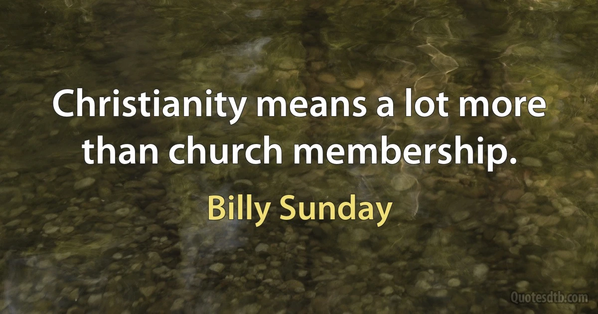 Christianity means a lot more than church membership. (Billy Sunday)