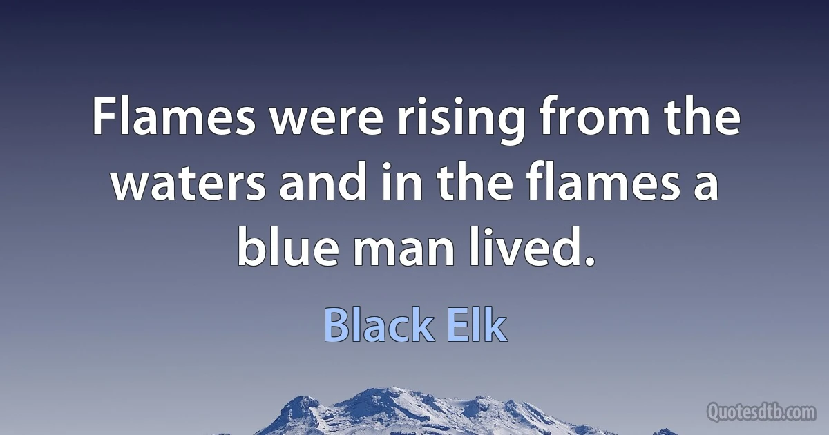 Flames were rising from the waters and in the flames a blue man lived. (Black Elk)