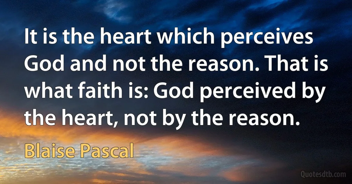 It is the heart which perceives God and not the reason. That is what faith is: God perceived by the heart, not by the reason. (Blaise Pascal)