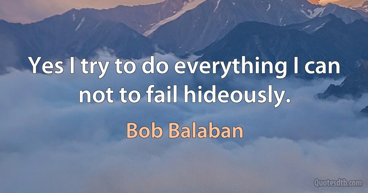 Yes I try to do everything I can not to fail hideously. (Bob Balaban)