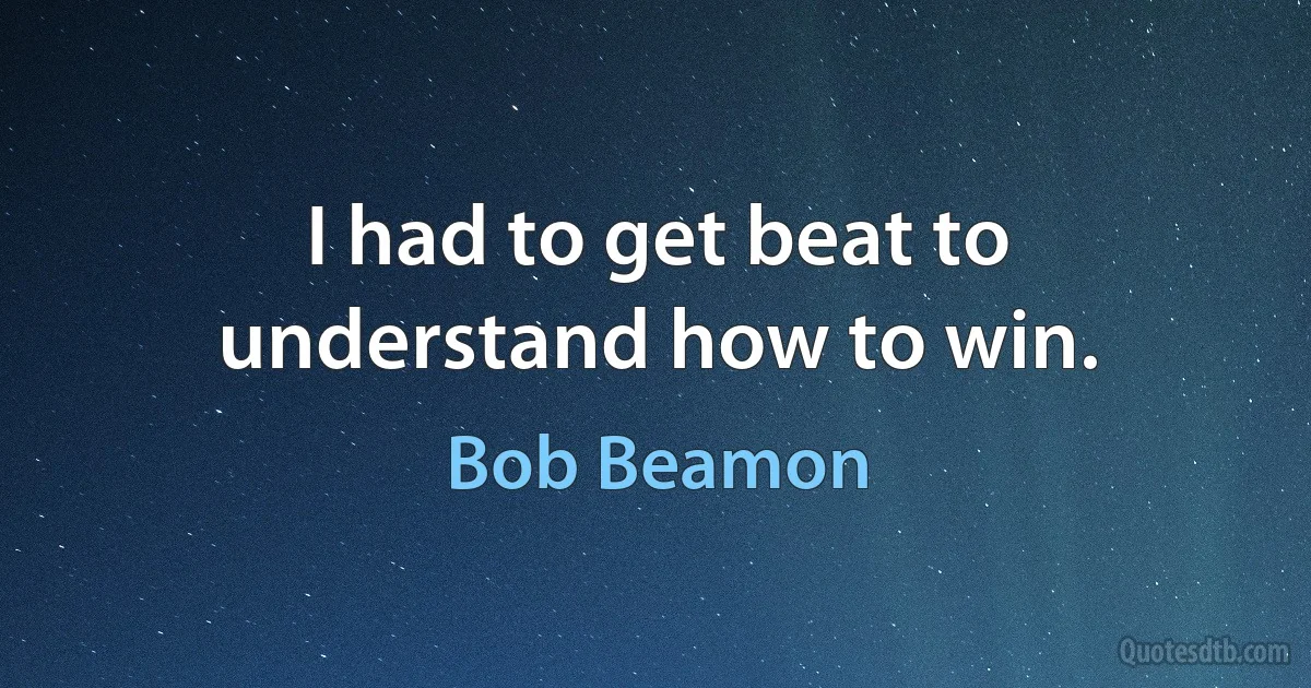 I had to get beat to understand how to win. (Bob Beamon)