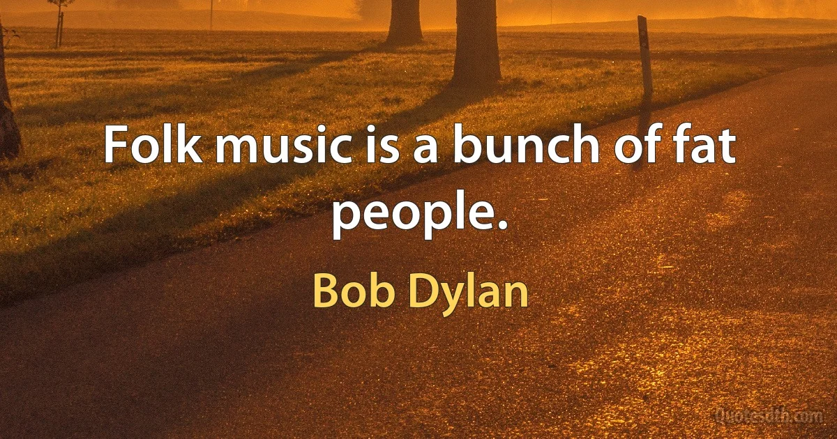 Folk music is a bunch of fat people. (Bob Dylan)