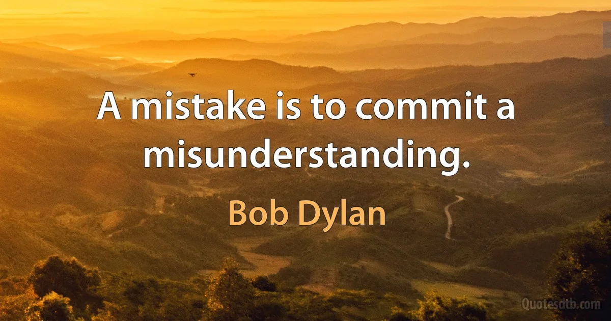 A mistake is to commit a misunderstanding. (Bob Dylan)