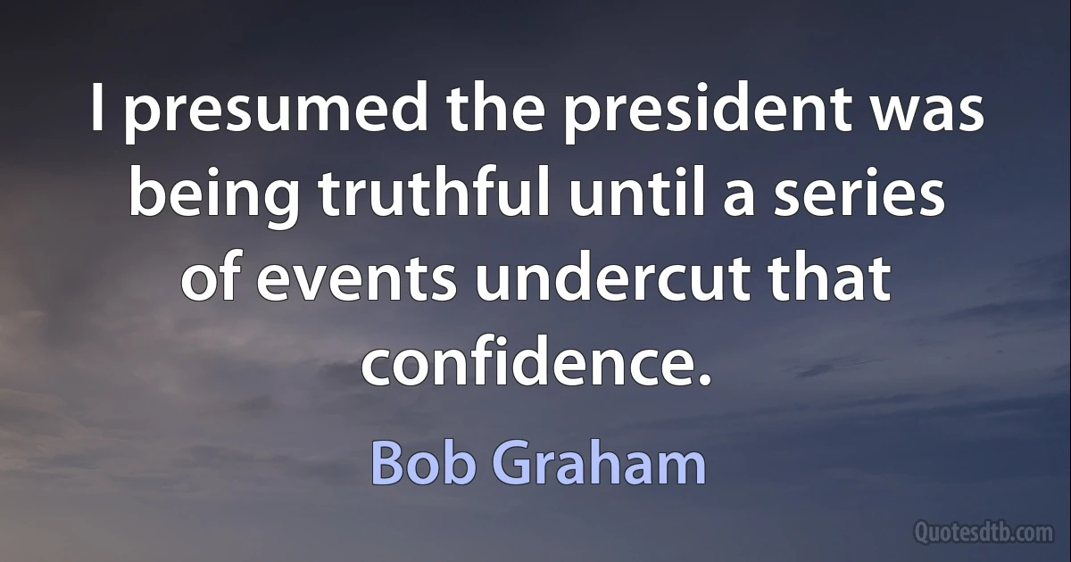 I presumed the president was being truthful until a series of events undercut that confidence. (Bob Graham)