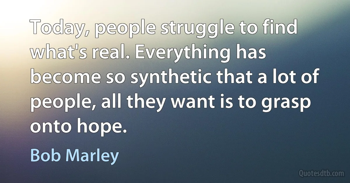 Today, people struggle to find what's real. Everything has become so synthetic that a lot of people, all they want is to grasp onto hope. (Bob Marley)