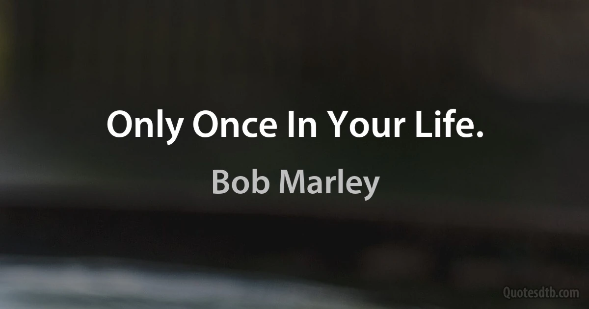 Only Once In Your Life. (Bob Marley)