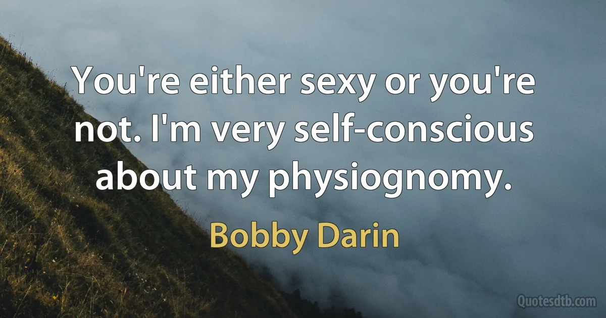 You're either sexy or you're not. I'm very self-conscious about my physiognomy. (Bobby Darin)