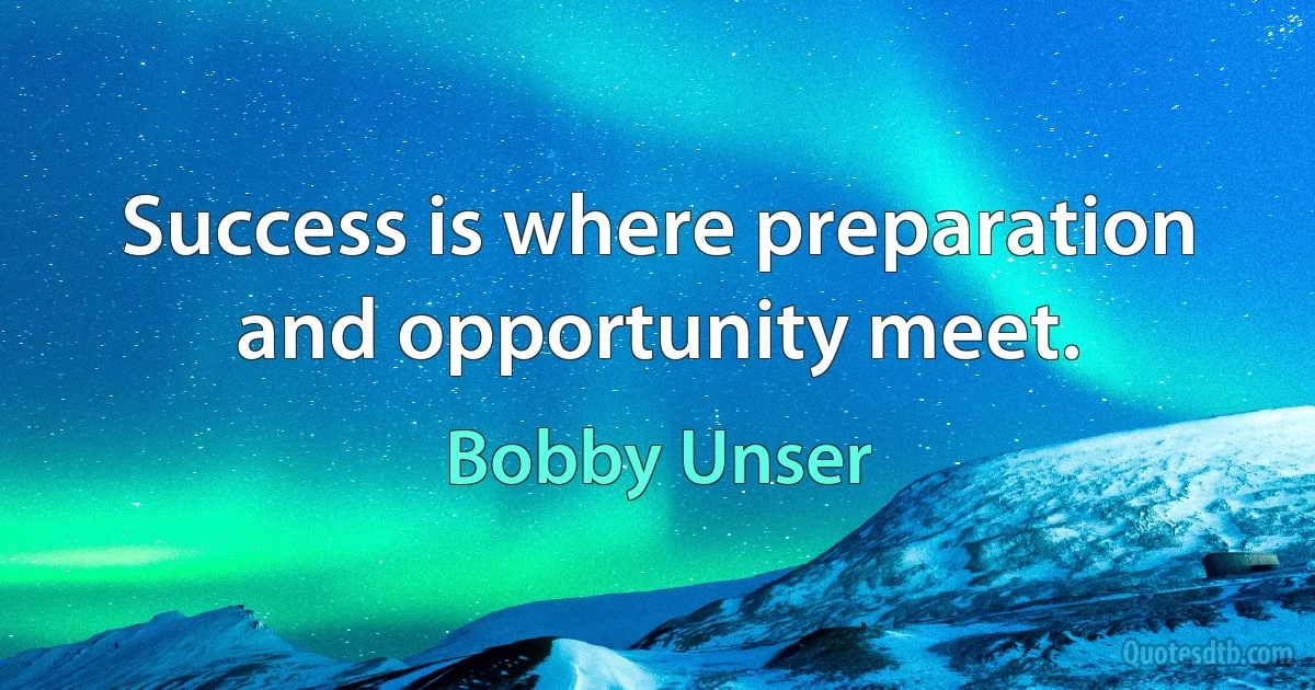 Success is where preparation and opportunity meet. (Bobby Unser)