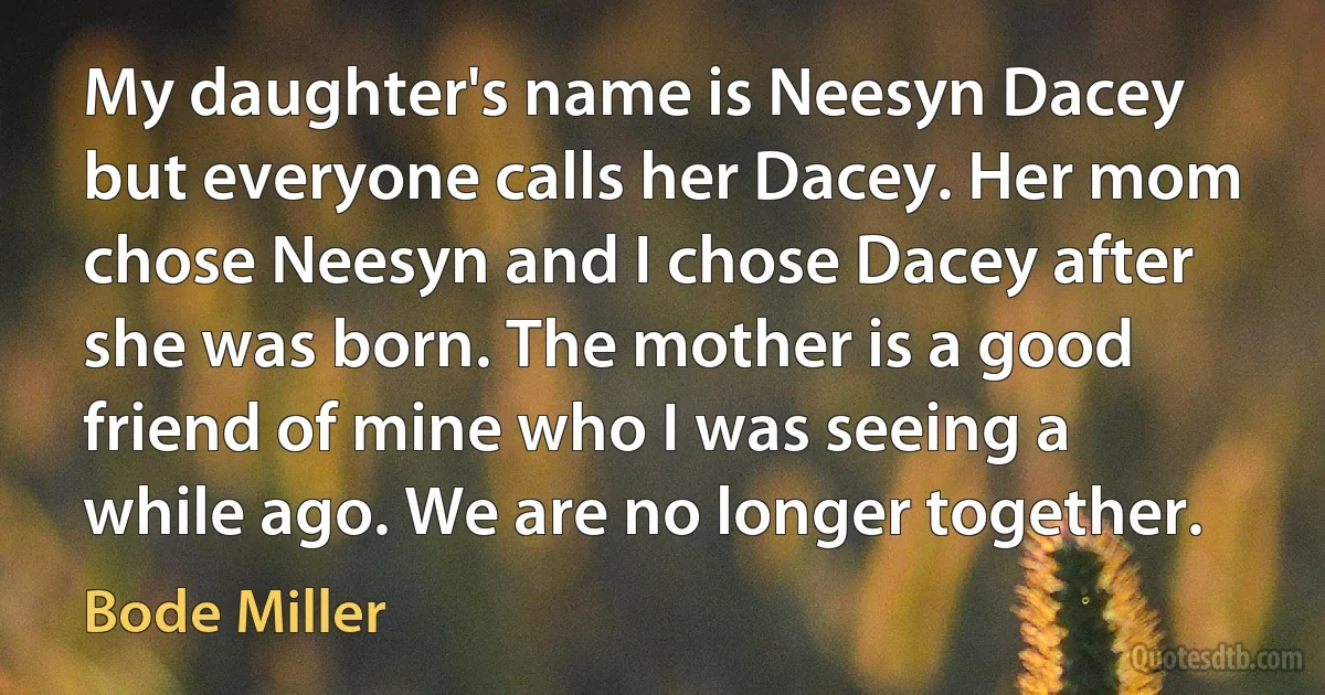 My daughter's name is Neesyn Dacey but everyone calls her Dacey. Her mom chose Neesyn and I chose Dacey after she was born. The mother is a good friend of mine who I was seeing a while ago. We are no longer together. (Bode Miller)