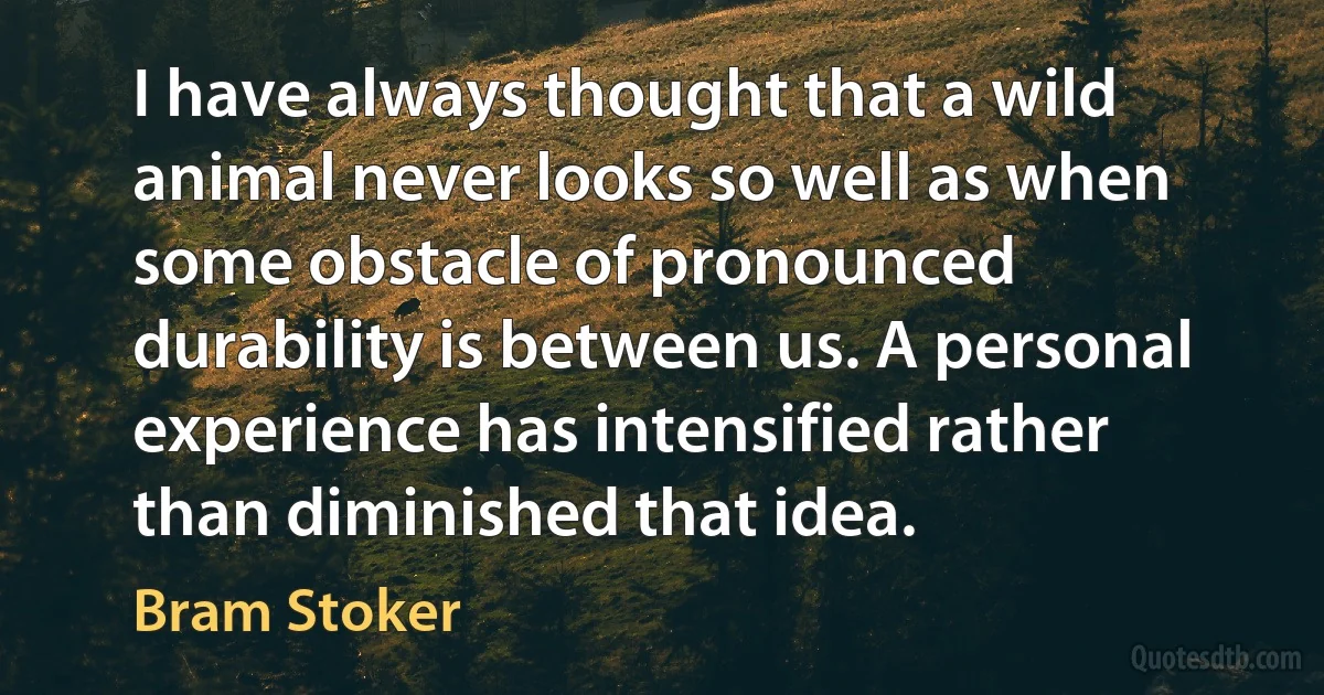 I have always thought that a wild animal never looks so well as when some obstacle of pronounced durability is between us. A personal experience has intensified rather than diminished that idea. (Bram Stoker)