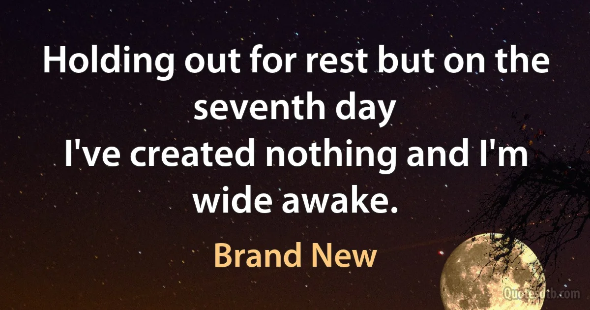 Holding out for rest but on the seventh day
I've created nothing and I'm wide awake. (Brand New)