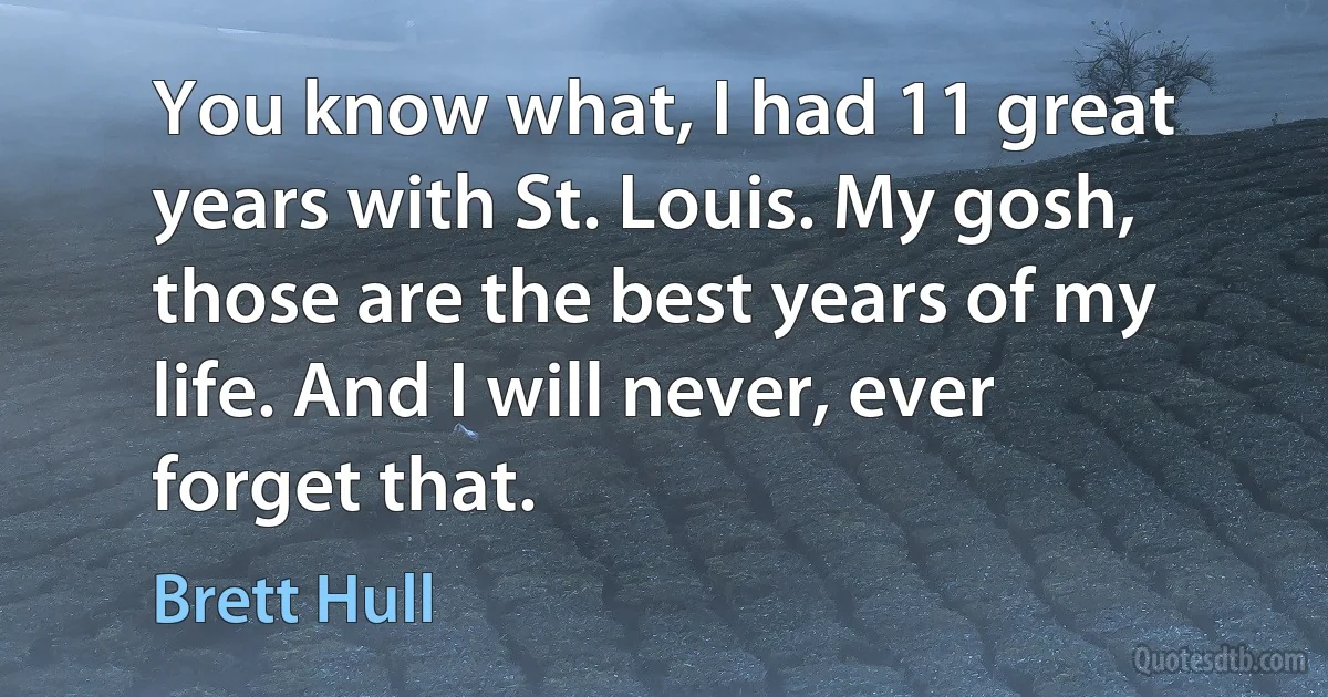 You know what, I had 11 great years with St. Louis. My gosh, those are the best years of my life. And I will never, ever forget that. (Brett Hull)