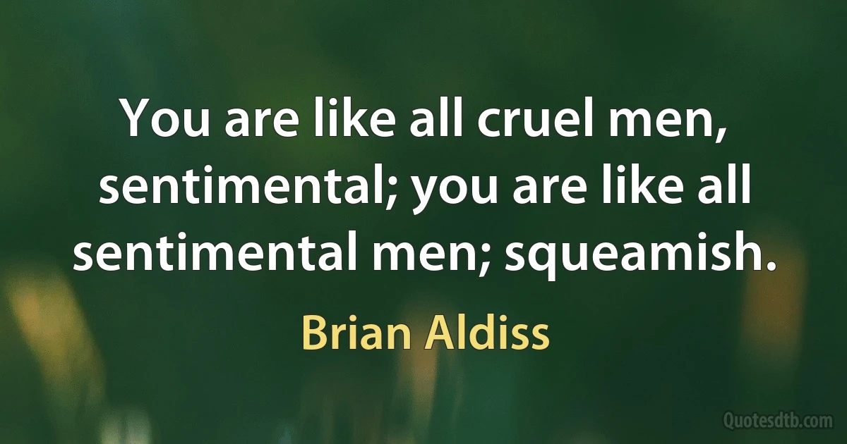 You are like all cruel men, sentimental; you are like all sentimental men; squeamish. (Brian Aldiss)