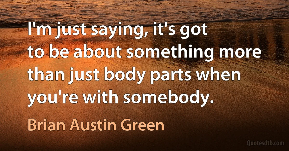 I'm just saying, it's got to be about something more than just body parts when you're with somebody. (Brian Austin Green)