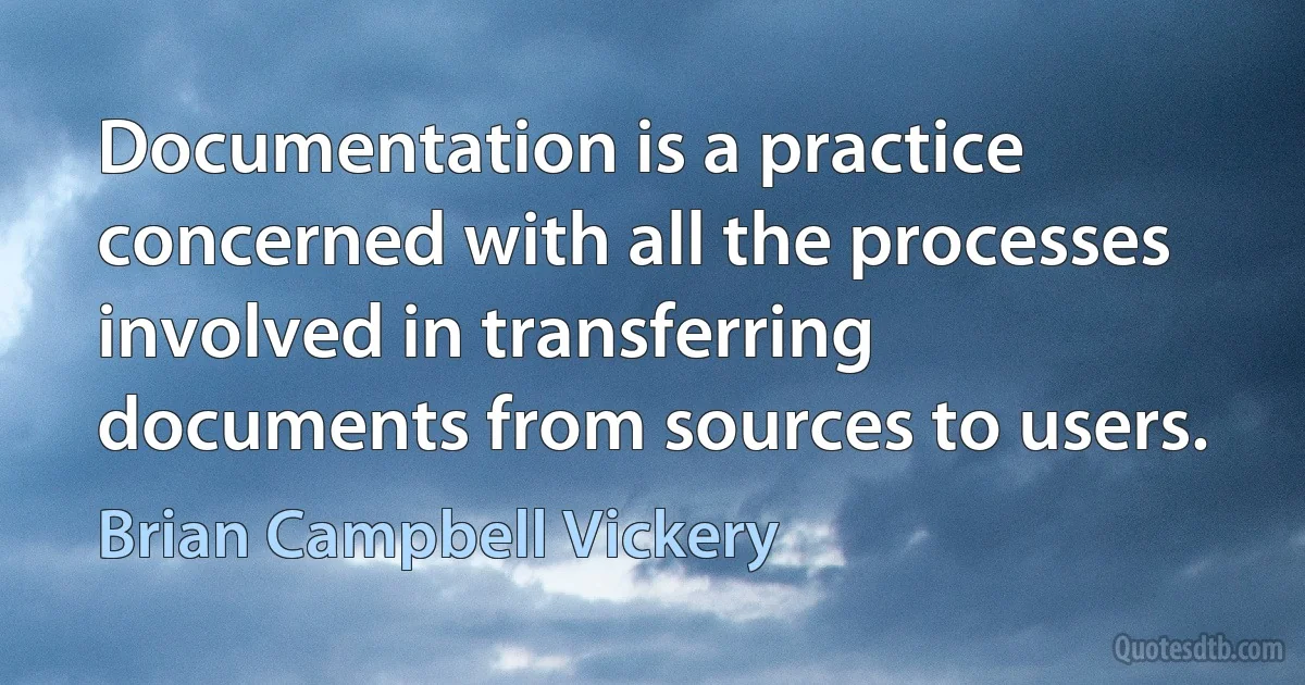 Documentation is a practice concerned with all the processes involved in transferring documents from sources to users. (Brian Campbell Vickery)