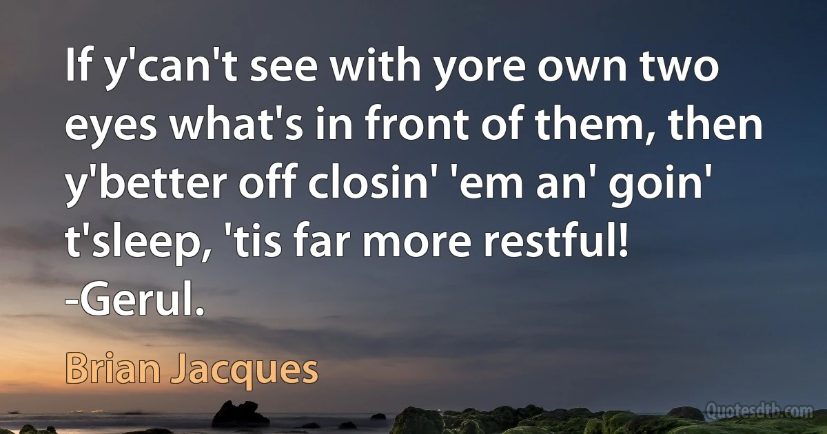 If y'can't see with yore own two eyes what's in front of them, then y'better off closin' 'em an' goin' t'sleep, 'tis far more restful! -Gerul. (Brian Jacques)